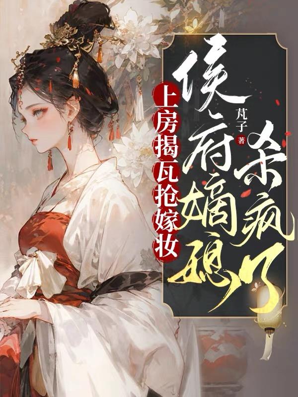 上房揭瓦抢嫁妆,侯府嫡媳杀疯了